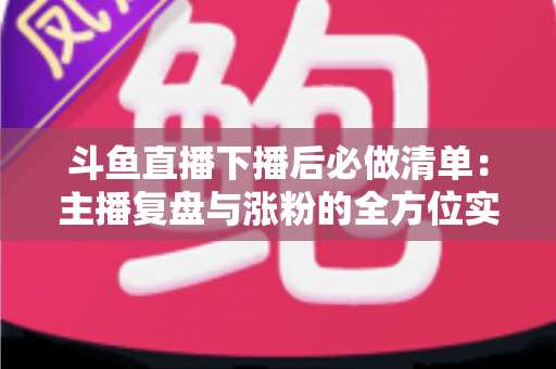 斗鱼直播下播后必做清单：主播复盘与涨粉的全方位实战指南