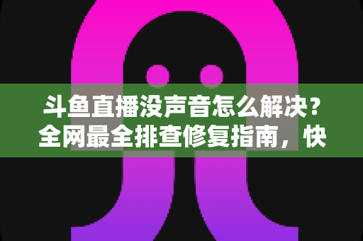 斗鱼直播没声音怎么解决?全网最全排查修复指南,快速找回清晰声音体验 斗鱼直播没声音怎么解决?全网最全排查修复指南,快速找回清晰声音体验