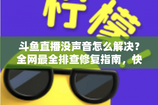 斗鱼直播没声音怎么解决？全网最全排查修复指南，快速找回清晰声音体验