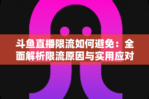 斗鱼直播限流如何避免：全面解析限流原因与实用应对指南，助你提升直播间流量