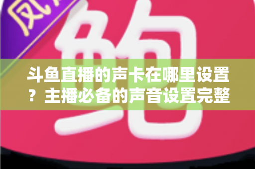 斗鱼直播的声卡在哪里设置?主播必备的声音设置完整指南 斗鱼直播的声卡在哪里设置?主播必备的声音设置完整指南