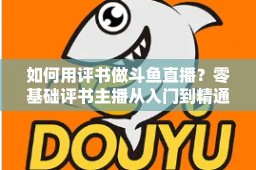 如何用评书做斗鱼直播?零基础评书主播从入门到精通的完整实战指南 如何用评书做斗鱼直播?零基础评书主播从入门到精通的完整实战指南