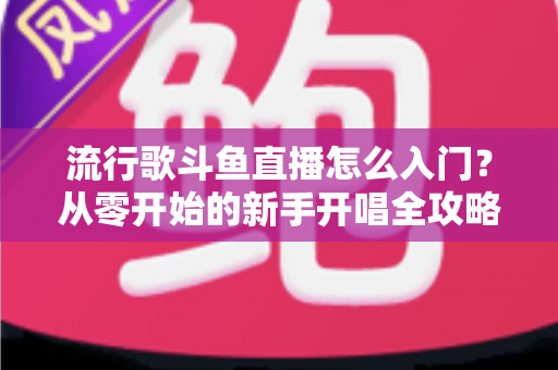 流行歌斗鱼直播怎么入门？从零开始的新手开唱全攻略