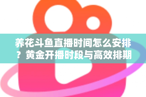 养花斗鱼直播时间怎么安排?黄金开播时段与高效排期全攻略 养花斗鱼直播时间怎么安排?黄金开播时段与高效排期全攻略