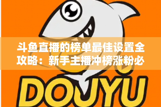 斗鱼直播的榜单最佳设置全攻略:新手主播冲榜涨粉必备的实战优化指南 斗鱼直播的榜单最佳设置全攻略:新手主播冲榜涨粉必备的实战优化指南