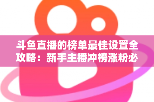 斗鱼直播的榜单最佳设置全攻略：新手主播冲榜涨粉必备的实战优化指南