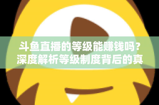 斗鱼直播的等级能赚钱吗?深度解析等级制度背后的真实收益逻辑 斗鱼直播的等级能赚钱吗?深度解析等级制度背后的真实收益逻辑