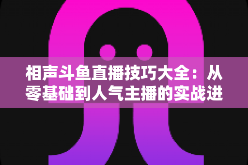 相声斗鱼直播技巧大全：从零基础到人气主播的实战进阶指南