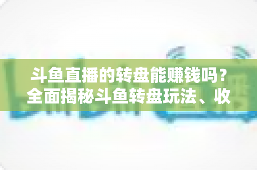 斗鱼直播的转盘能赚钱吗？全面揭秘斗鱼转盘玩法、收益来源与真实赚钱机会