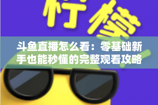 斗鱼直播怎么看：零基础新手也能秒懂的完整观看攻略与实用技巧大全