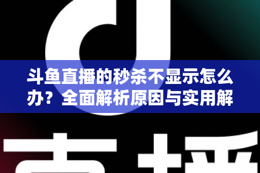 斗鱼直播的秒杀不显示怎么办？全面解析原因与实用解决方案指南