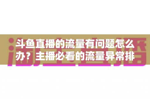 斗鱼直播的流量有问题怎么办?主播必看的流量异常排查与增长全攻略 斗鱼直播的流量有问题怎么办?主播必看的流量异常排查与增长全攻略