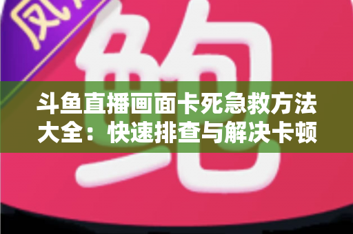 斗鱼直播画面卡死急救方法大全：快速排查与解决卡顿冻结问题，让你畅享流畅观看体验