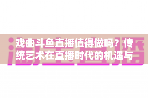 戏曲斗鱼直播值得做吗?传统艺术在直播时代的机遇与变现全解析 戏曲斗鱼直播值得做吗?传统艺术在直播时代的机遇与变现全解析