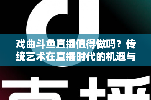 戏曲斗鱼直播值得做吗？传统艺术在直播时代的机遇与变现全解析