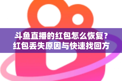 斗鱼直播的红包怎么恢复?红包丢失原因与快速找回方法全攻略 斗鱼直播的红包怎么恢复?红包丢失原因与快速找回方法全攻略