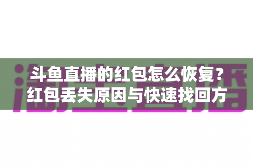 斗鱼直播的红包怎么恢复?红包丢失原因与快速找回方法全攻略 斗鱼直播的红包怎么恢复?红包丢失原因与快速找回方法全攻略