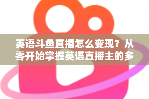 英语斗鱼直播怎么变现？从零开始掌握英语直播主的多渠道赚钱攻略