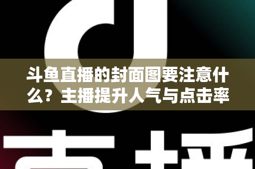 斗鱼直播的封面图要注意什么？主播提升人气与点击率的全攻略