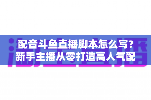 配音斗鱼直播脚本怎么写?新手主播从零打造高人气配音直播间的完整实战指南 配音斗鱼直播脚本怎么写?新手主播从零打造高人气配音直播间的完整实战指南