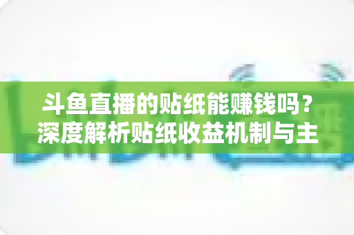 斗鱼直播的贴纸能赚钱吗?深度解析贴纸收益机制与主播变现全攻略 斗鱼直播的贴纸能赚钱吗?深度解析贴纸收益机制与主播变现全攻略