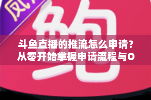 斗鱼直播的推流怎么申请？从零开始掌握申请流程与OBS推流设置全攻略