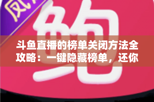 斗鱼直播的榜单关闭方法全攻略：一键隐藏榜单，还你清爽纯净的观播体验