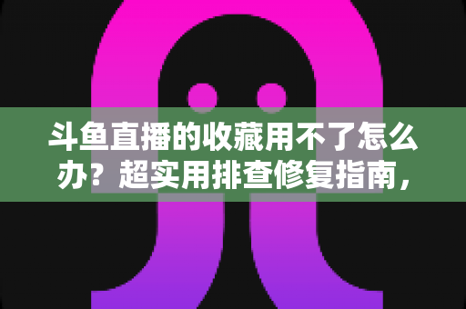 斗鱼直播的收藏用不了怎么办？超实用排查修复指南，快速找回你的收藏列表