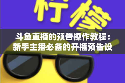 斗鱼直播的预告操作教程:新手主播必备的开播预告设置全攻略,快速提升直播间人气与粉丝粘性 斗鱼直播的预告操作教程:新手主播必备的开播预告设置全攻略,快速提升直播间人气与粉丝粘性