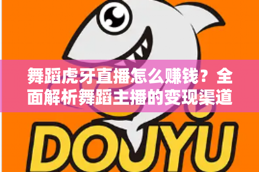 舞蹈虎牙直播怎么赚钱?全面解析舞蹈主播的变现渠道与实战技巧 舞蹈虎牙直播怎么赚钱?全面解析舞蹈主播的变现渠道与实战技巧