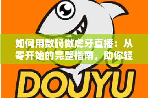 如何用数码做虎牙直播:从零开始的完整指南,助你轻松成为人气主播 如何用数码做虎牙直播:从零开始的完整指南,助你轻松成为人气主播