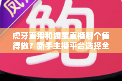 虎牙直播和淘宝直播哪个值得做?新手主播平台选择全攻略与变现深度解析 虎牙直播和淘宝直播哪个值得做?新手主播平台选择全攻略与变现深度解析