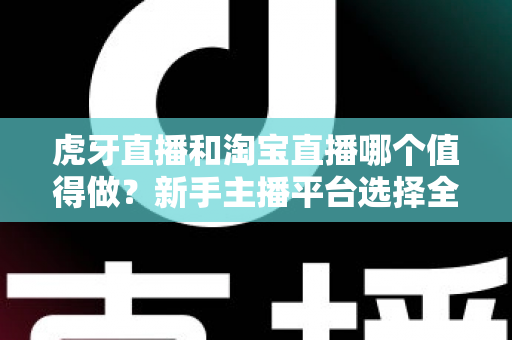 虎牙直播和淘宝直播哪个值得做?新手主播平台选择全攻略与变现深度解析 虎牙直播和淘宝直播哪个值得做?新手主播平台选择全攻略与变现深度解析