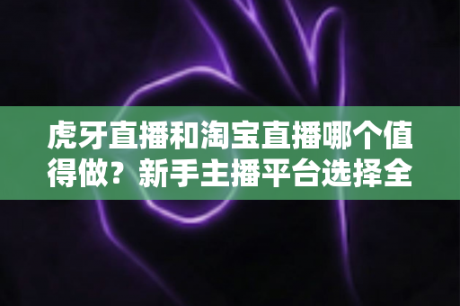 虎牙直播和淘宝直播哪个值得做?新手主播平台选择全攻略与变现深度解析 虎牙直播和淘宝直播哪个值得做?新手主播平台选择全攻略与变现深度解析