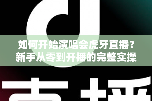 如何开始演唱会虎牙直播?新手从零到开播的完整实操指南 如何开始演唱会虎牙直播?新手从零到开播的完整实操指南