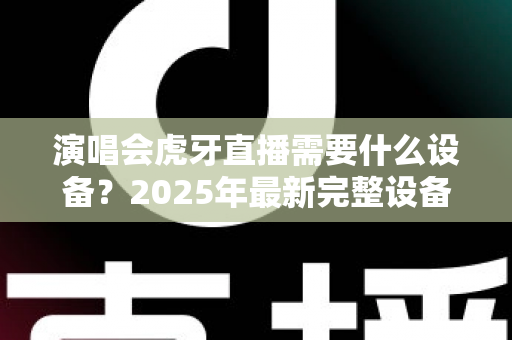 演唱会虎牙直播需要什么设备?2025年最新完整设备清单与实战攻略大全 演唱会虎牙直播需要什么设备?2025年最新完整设备清单与实战攻略大全