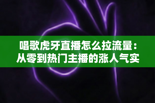 唱歌虎牙直播怎么拉流量:从零到热门主播的涨人气实战攻略 唱歌虎牙直播怎么拉流量:从零到热门主播的涨人气实战攻略