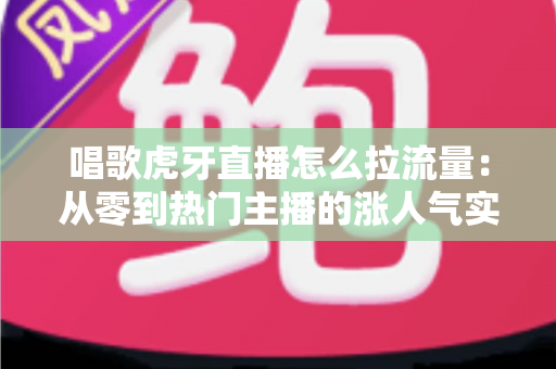 唱歌虎牙直播怎么拉流量:从零到热门主播的涨人气实战攻略 唱歌虎牙直播怎么拉流量:从零到热门主播的涨人气实战攻略