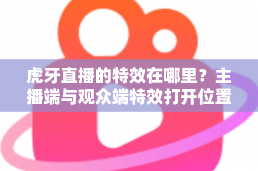 虎牙直播的特效在哪里?主播端与观众端特效打开位置及使用技巧全解析 虎牙直播的特效在哪里?主播端与观众端特效打开位置及使用技巧全解析