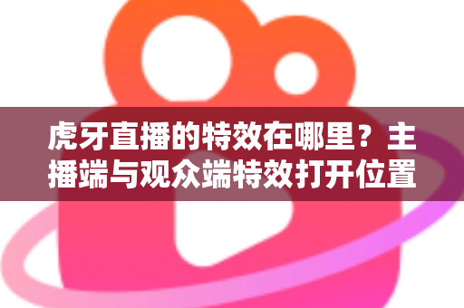 虎牙直播的特效在哪里?主播端与观众端特效打开位置及使用技巧全解析 虎牙直播的特效在哪里?主播端与观众端特效打开位置及使用技巧全解析