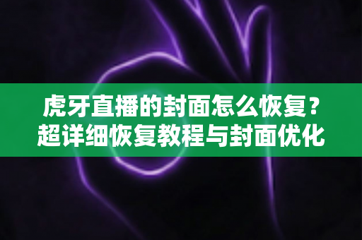 虎牙直播的封面怎么恢复?超详细恢复教程与封面优化全攻略,助你快速找回直播间门面! 虎牙直播的封面怎么恢复?超详细恢复教程与封面优化全攻略,助你快速找回直播间门面!