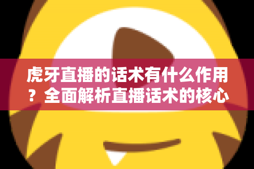 虎牙直播的话术有什么作用？全面解析直播话术的核心价值与实战应用指南