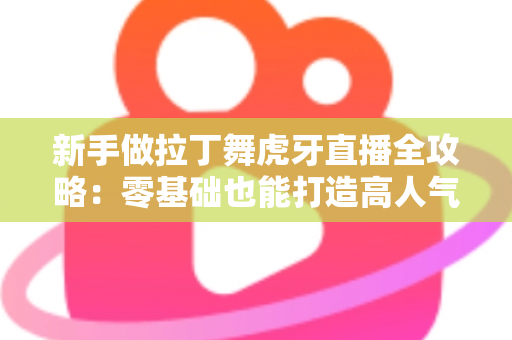 新手做拉丁舞虎牙直播全攻略:零基础也能打造高人气舞蹈直播间的实用指南 新手做拉丁舞虎牙直播全攻略:零基础也能打造高人气舞蹈直播间的实用指南