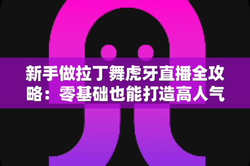 新手做拉丁舞虎牙直播全攻略:零基础也能打造高人气舞蹈直播间的实用指南 新手做拉丁舞虎牙直播全攻略:零基础也能打造高人气舞蹈直播间的实用指南