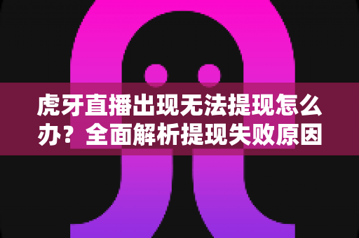 虎牙直播出现无法提现怎么办？全面解析提现失败原因与高效解决指南