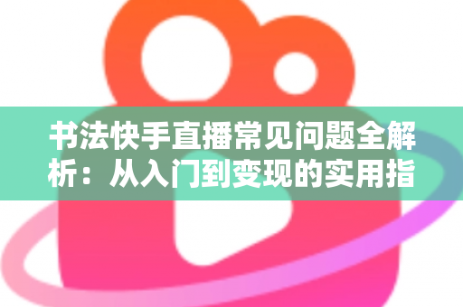 书法快手直播常见问题全解析:从入门到变现的实用指南 书法快手直播常见问题全解析:从入门到变现的实用指南