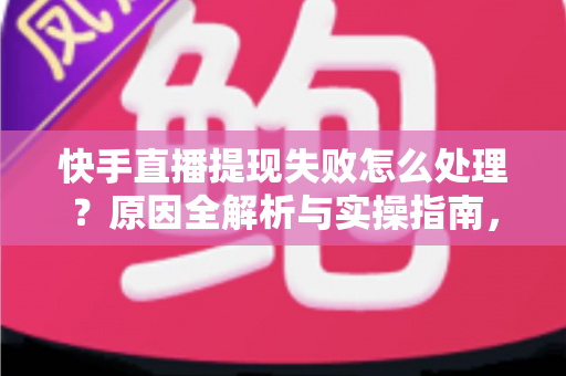 快手直播提现失败怎么处理？原因全解析与实操指南，让每一笔收益顺利到账