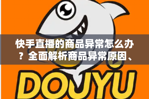 快手直播的商品异常怎么办?全面解析商品异常原因、处理步骤与预防指南 快手直播的商品异常怎么办?全面解析商品异常原因、处理步骤与预防指南