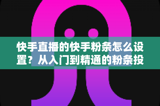 快手直播的快手粉条怎么设置?从入门到精通的粉条投放全攻略,助你直播间流量翻倍 快手直播的快手粉条怎么设置?从入门到精通的粉条投放全攻略,助你直播间流量翻倍