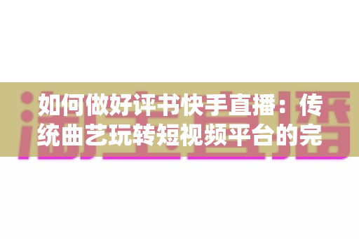 如何做好评书快手直播:传统曲艺玩转短视频平台的完整实战攻略 如何做好评书快手直播:传统曲艺玩转短视频平台的完整实战攻略